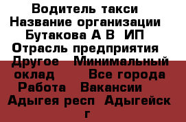 Водитель такси › Название организации ­ Бутакова А.В, ИП › Отрасль предприятия ­ Другое › Минимальный оклад ­ 1 - Все города Работа » Вакансии   . Адыгея респ.,Адыгейск г.